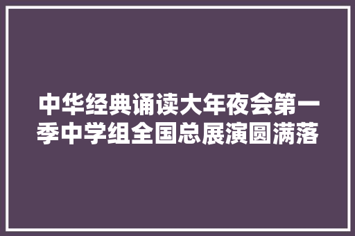 中华经典诵读大年夜会第一季中学组全国总展演圆满落幕