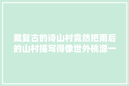 戴复古的诗山村竟然把雨后的山村描写得像世外桃源一样美