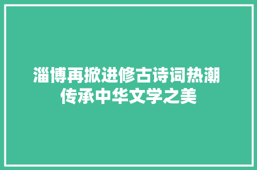 淄博再掀进修古诗词热潮 传承中华文学之美