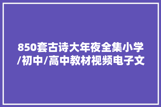 850套古诗大年夜全集小学/初中/高中教材视频电子文档免费领取