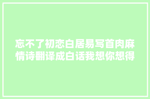 忘不了初恋白居易写首肉麻情诗翻译成白话我想你想得睡不着