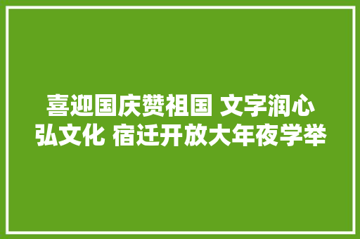 喜迎国庆赞祖国 文字润心弘文化 宿迁开放大年夜学举办师生书法大年夜赛