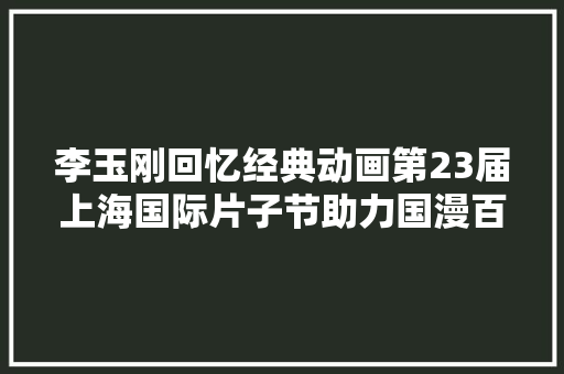 李玉刚回忆经典动画第23届上海国际片子节助力国漫百妖谱