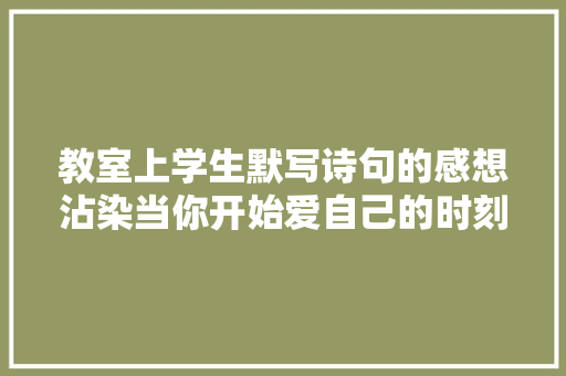 教室上学生默写诗句的感想沾染当你开始爱自己的时刻世界就开始爱你