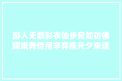 游人无数彩衣仙步宛如彷佛嫦娥舞借用辛弃疾元夕来适意