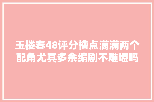玉楼春48评分槽点满满两个配角尤其多余编剧不难堪吗