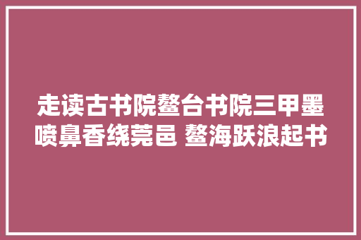 走读古书院鳌台书院三甲墨喷鼻香绕莞邑 鳌海跃浪起书声