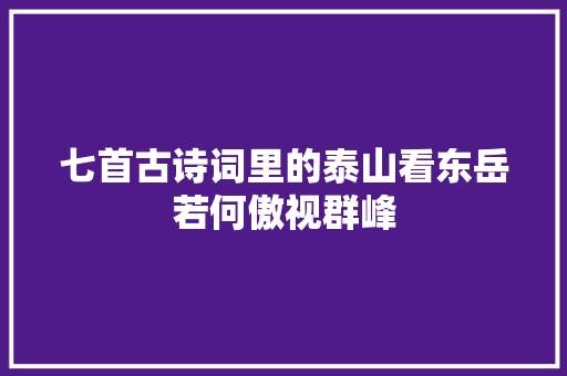 七首古诗词里的泰山看东岳若何傲视群峰