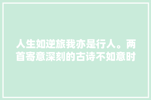 人生如逆旅我亦是行人。两首寄意深刻的古诗不如意时读一读