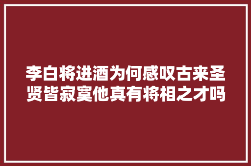 李白将进酒为何感叹古来圣贤皆寂寞他真有将相之才吗