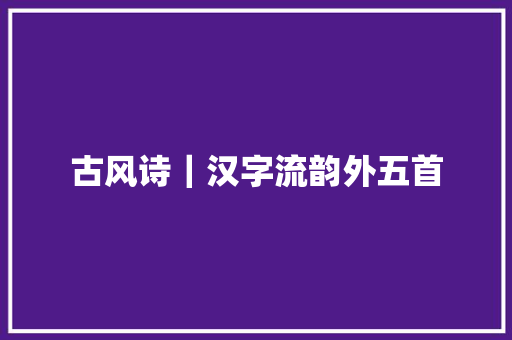 古风诗｜汉字流韵外五首