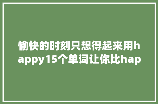 愉快的时刻只想得起来用happy15个单词让你比happy愉快10倍