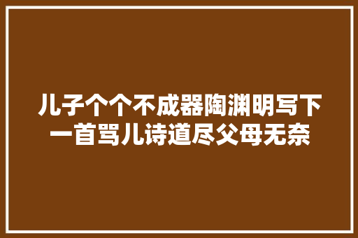 儿子个个不成器陶渊明写下一首骂儿诗道尽父母无奈