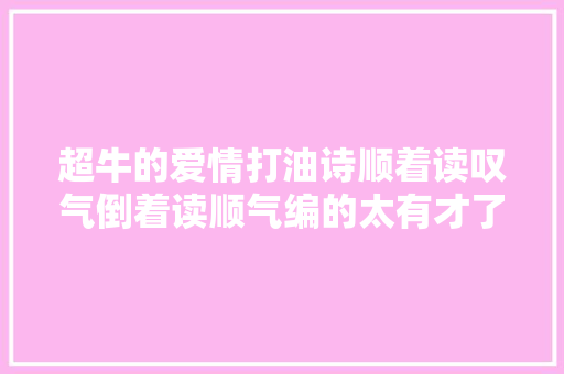 超牛的爱情打油诗顺着读叹气倒着读顺气编的太有才了