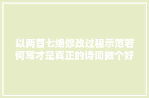 以两首七绝修改过程示范若何写才是真正的诗词做个好诗人不难