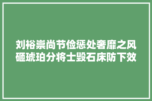 刘裕崇尚节俭惩处奢靡之风砸琥珀分将士毁石床防下效