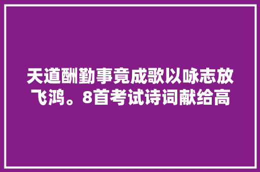 天道酬勤事竟成歌以咏志放飞鸿。8首考试诗词献给高考学子