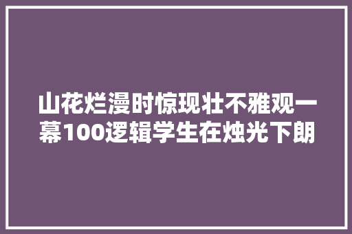 山花烂漫时惊现壮不雅观一幕100逻辑学生在烛光下朗诵毛主席诗词