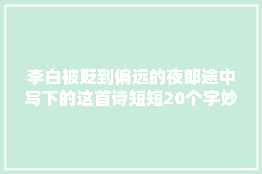 李白被贬到偏远的夜郎途中写下的这首诗短短20个字妙趣横生
