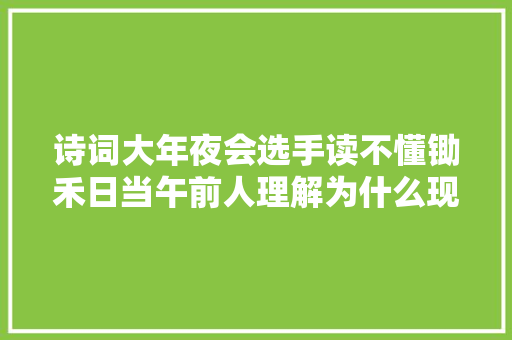诗词大年夜会选手读不懂锄禾日当午前人理解为什么现在人不懂