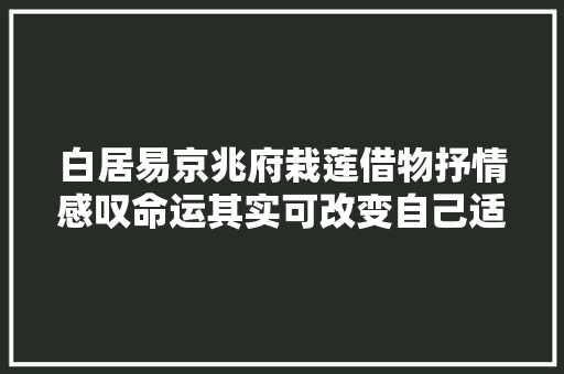 白居易京兆府栽莲借物抒情感叹命运其实可改变自己适应情形