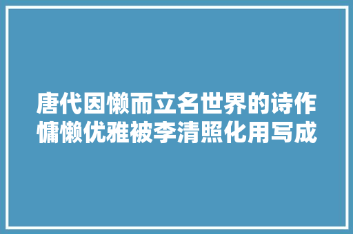 唐代因懒而立名世界的诗作慵懒优雅被李清照化用写成绝唱