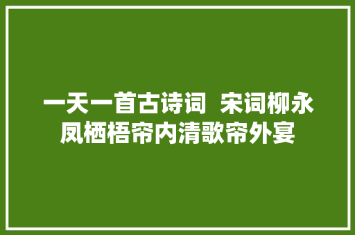 一天一首古诗词  宋词柳永凤栖梧帘内清歌帘外宴