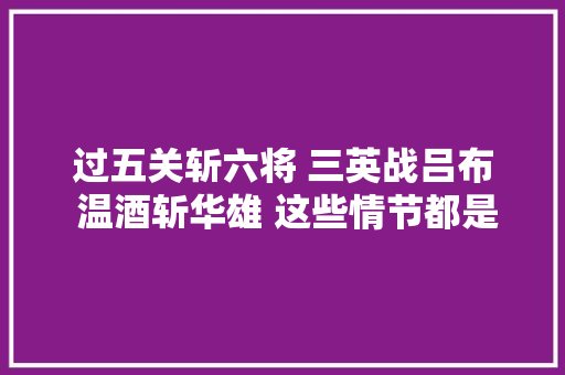 过五关斩六将 三英战吕布 温酒斩华雄 这些情节都是罗贯中虚构的