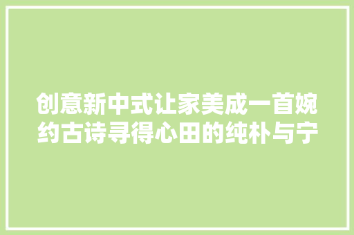 创意新中式让家美成一首婉约古诗寻得心田的纯朴与宁静