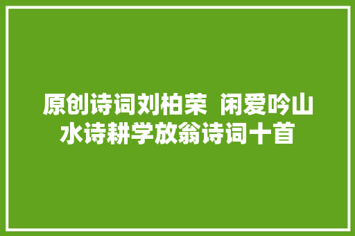 原创诗词刘柏荣  闲爱吟山水诗耕学放翁诗词十首