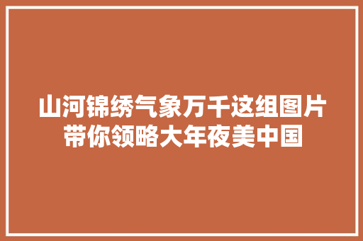 山河锦绣气象万千这组图片带你领略大年夜美中国 山河锦绣气象万千这组图片带你领略大年夜美中国