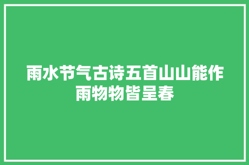 雨水节气古诗五首山山能作雨物物皆呈春