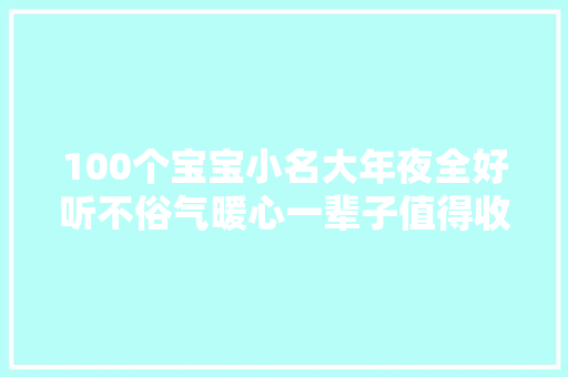 100个宝宝小名大年夜全好听不俗气暖心一辈子值得收藏