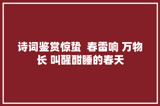 诗词鉴赏惊蛰  春雷响 万物长 叫醒酣睡的春天