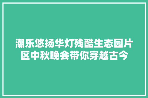 潮乐悠扬华灯残酷生态园片区中秋晚会带你穿越古今
