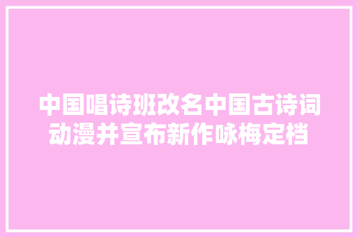 中国唱诗班改名中国古诗词动漫并宣布新作咏梅定档