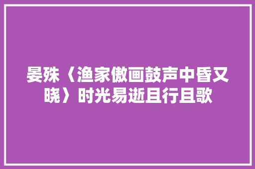 晏殊〈渔家傲画鼓声中昏又晓〉时光易逝且行且歌
