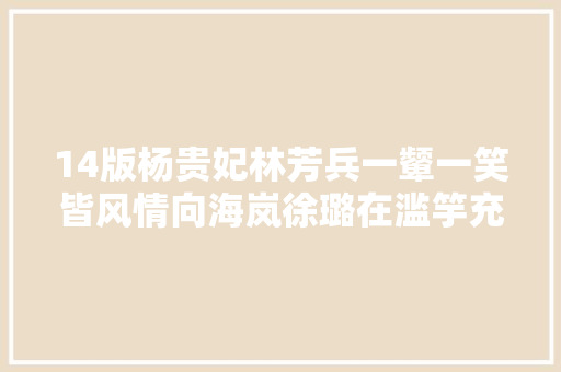 14版杨贵妃林芳兵一颦一笑皆风情向海岚徐璐在滥竽充数