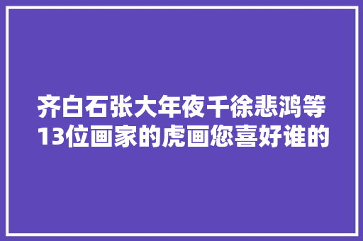 齐白石张大年夜千徐悲鸿等13位画家的虎画您喜好谁的作品