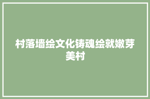 村落墙绘文化铸魂绘就嫩芽美村