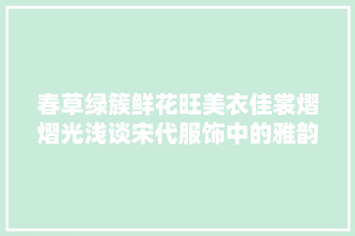 春草绿簇鲜花旺美衣佳裳熠熠光浅谈宋代服饰中的雅韵之美