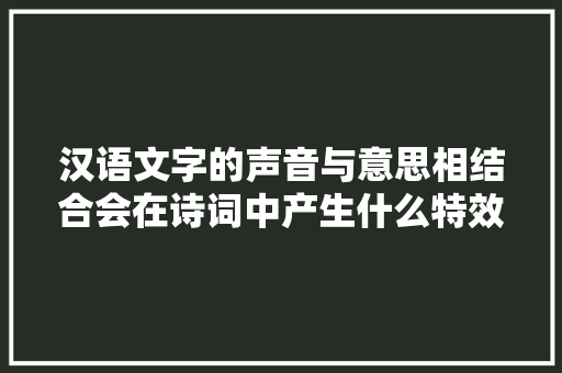 汉语文字的声音与意思相结合会在诗词中产生什么特效浸染特殊