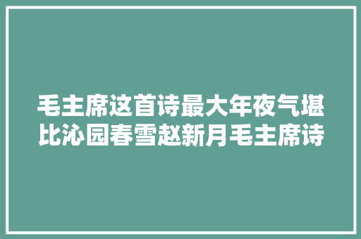 毛主席这首诗最大年夜气堪比沁园春雪赵新月毛主席诗词新解