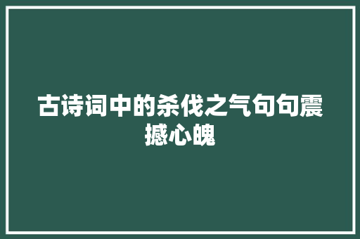 古诗词中的杀伐之气句句震撼心魄