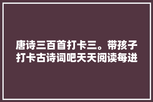 唐诗三百首打卡三。带孩子打卡古诗词吧天天阅读每进步一点点