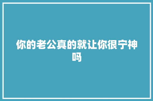 你的老公真的就让你很宁神吗