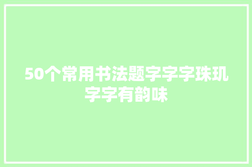 50个常用书法题字字字珠玑字字有韵味