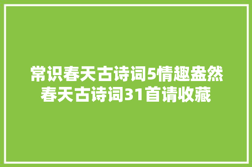 常识春天古诗词5情趣盎然春天古诗词31首请收藏