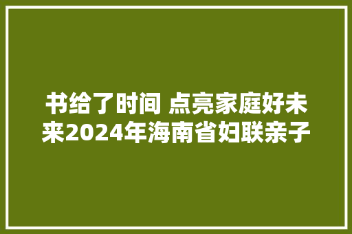 书给了时间 点亮家庭好未来2024年海南省妇联亲子阅读活动