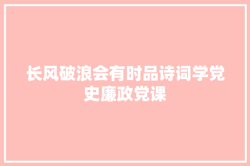 长风破浪会有时品诗词学党史廉政党课